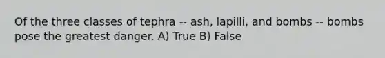 Of the three classes of tephra -- ash, lapilli, and bombs -- bombs pose the greatest danger. A) True B) False