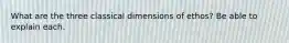 What are the three classical dimensions of ethos? Be able to explain each.