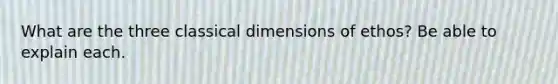 What are the three classical dimensions of ethos? Be able to explain each.