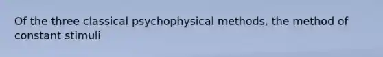 Of the three classical psychophysical methods, the method of constant stimuli