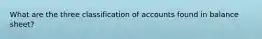 What are the three classification of accounts found in balance sheet?