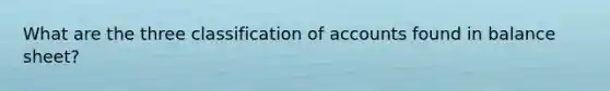 What are the three classification of accounts found in balance sheet?