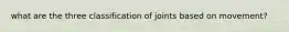 what are the three classification of joints based on movement?