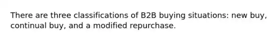 There are three classifications of B2B buying situations: new buy, continual buy, and a modified repurchase.