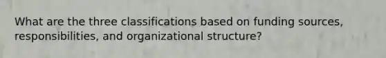 What are the three classifications based on funding sources, responsibilities, and organizational structure?