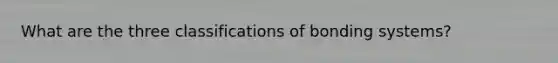 What are the three classifications of bonding systems?