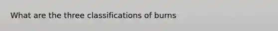 What are the three classifications of burns