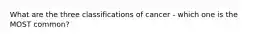 What are the three classifications of cancer - which one is the MOST common?