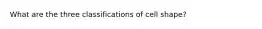 What are the three classifications of cell shape?