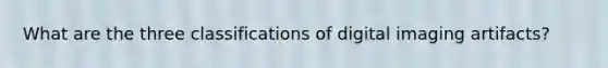 What are the three classifications of digital imaging artifacts?