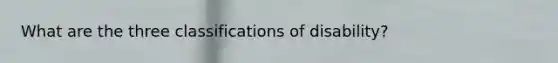 What are the three classifications of disability?