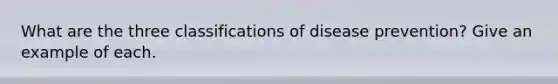 What are the three classifications of disease prevention? Give an example of each.