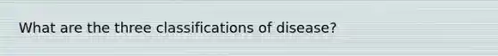 What are the three classifications of disease?