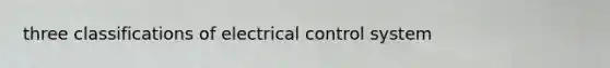 three classifications of electrical control system