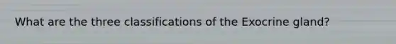 What are the three classifications of the Exocrine gland?