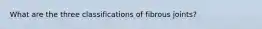 What are the three classifications of fibrous joints?