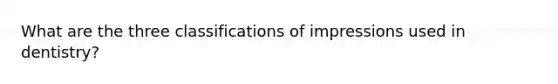 What are the three classifications of impressions used in dentistry?