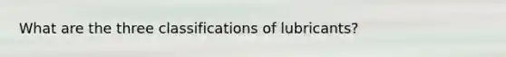 What are the three classifications of lubricants?