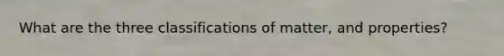 What are the three classifications of matter, and properties?