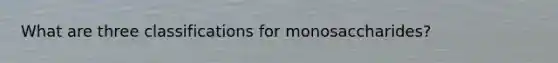 What are three classifications for monosaccharides?