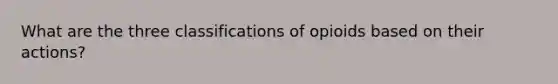 What are the three classifications of opioids based on their actions?