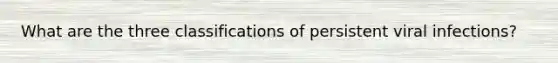 What are the three classifications of persistent viral infections?