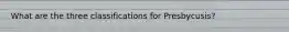 What are the three classifications for Presbycusis?