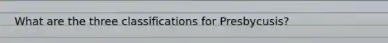 What are the three classifications for Presbycusis?