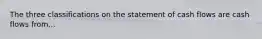 The three classifications on the statement of cash flows are cash flows from...