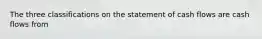 The three classifications on the statement of cash flows are cash flows from