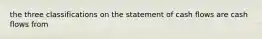 the three classifications on the statement of cash flows are cash flows from