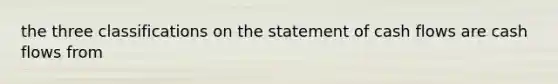 the three classifications on the statement of cash flows are cash flows from