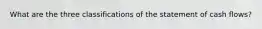 What are the three classifications of the statement of cash flows?