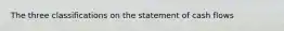 The three classifications on the statement of cash flows