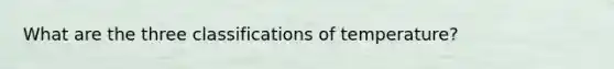 What are the three classifications of temperature?