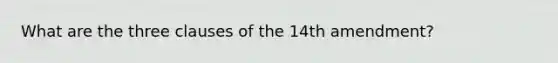 What are the three clauses of the 14th amendment?