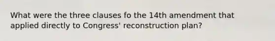 What were the three clauses fo the 14th amendment that applied directly to Congress' reconstruction plan?