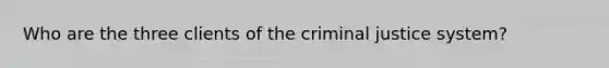 Who are the three clients of the criminal justice system?