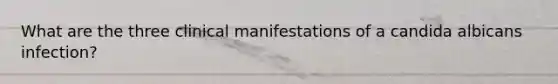 What are the three clinical manifestations of a candida albicans infection?