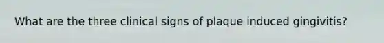 What are the three clinical signs of plaque induced gingivitis?