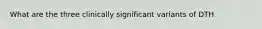 What are the three clinically significant variants of DTH