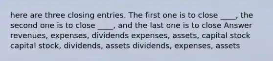 here are three closing entries. The first one is to close ____, the second one is to close ____, and the last one is to close Answer revenues, expenses, dividends expenses, assets, capital stock capital stock, dividends, assets dividends, expenses, assets