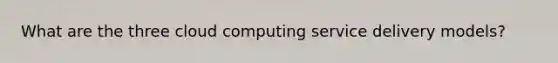 What are the three cloud computing service delivery models?