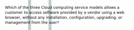 Which of the three Cloud computing service models allows a customer to access software provided by a vendor using a web browser, without any installation, configuration, upgrading, or management from the user?