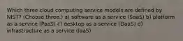 Which three cloud computing service models are defined by NIST? (Choose three.) a) software as a service (SaaS) b) platform as a service (PaaS) c) desktop as a service (DaaS) d) infrastructure as a service (IaaS)