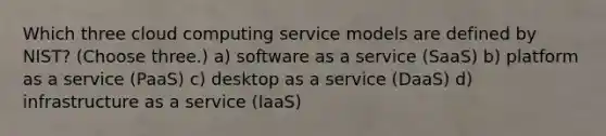 Which three cloud computing service models are defined by NIST? (Choose three.) a) software as a service (SaaS) b) platform as a service (PaaS) c) desktop as a service (DaaS) d) infrastructure as a service (IaaS)