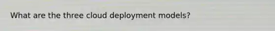 What are the three cloud deployment models?