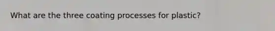 What are the three coating processes for plastic?