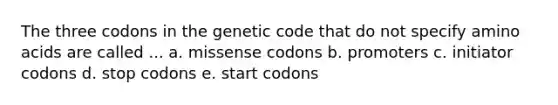 The three codons in the genetic code that do not specify amino acids are called ... a. missense codons b. promoters c. initiator codons d. stop codons e. start codons