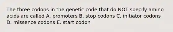 The three codons in the genetic code that do NOT specify amino acids are called A. promoters B. stop codons C. initiator codons D. missence codons E. start codon